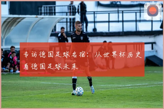 专访德国足球名宿：从世界杯历史看德国足球未来