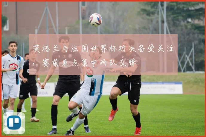 英格兰与法国世界杯对决备受关注,赛前看点集中两队交锋