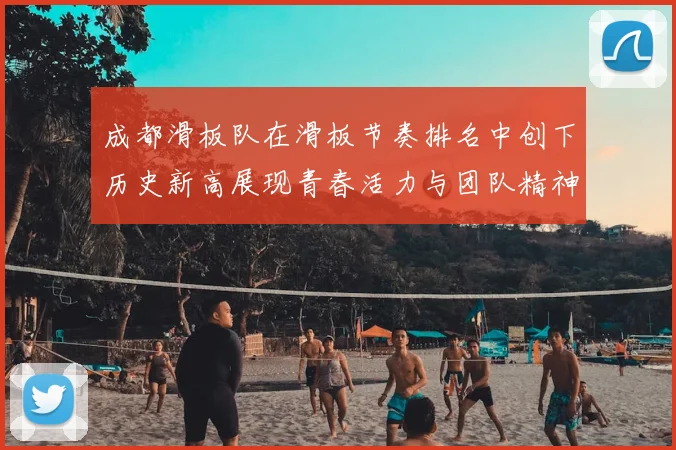 成都滑板队在滑板节奏排名中创下历史新高展现青春活力与团队精神