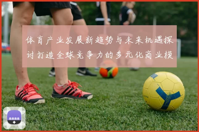 体育产业发展新趋势与未来机遇探讨打造全球竞争力的多元化商业模式