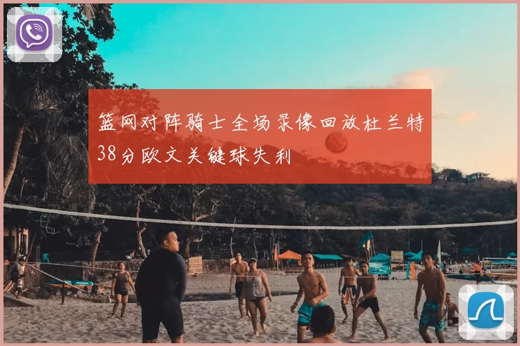 篮网对阵骑士全场录像回放杜兰特38分欧文关键球失利