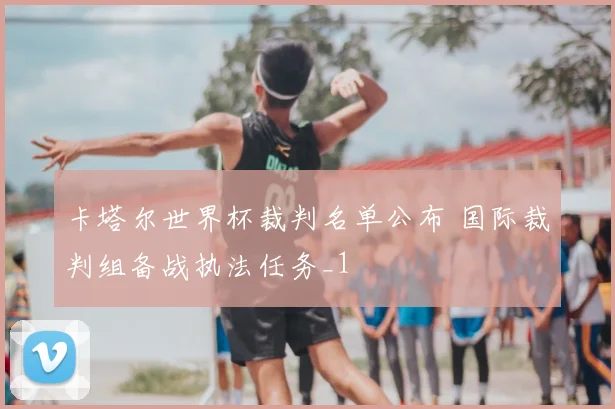 卡塔尔世界杯裁判名单公布 国际裁判组备战执法任务_1