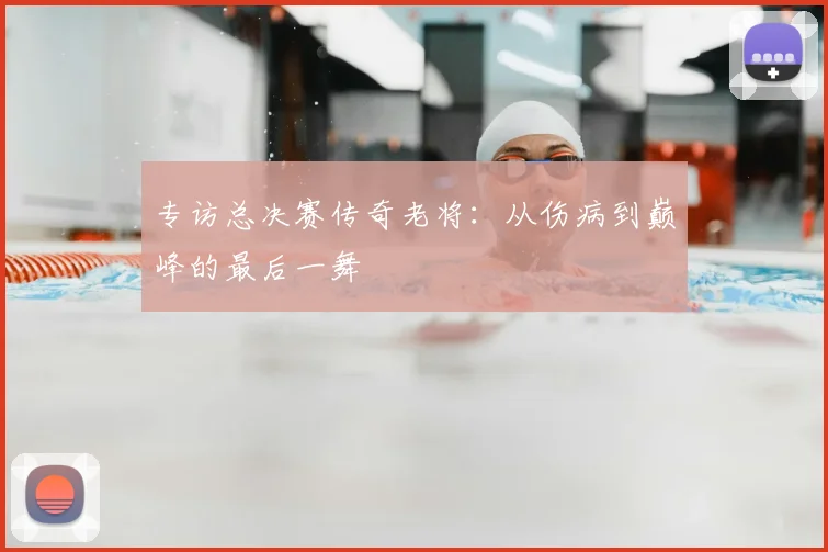 专访总决赛传奇老将：从伤病到巅峰的最后一舞