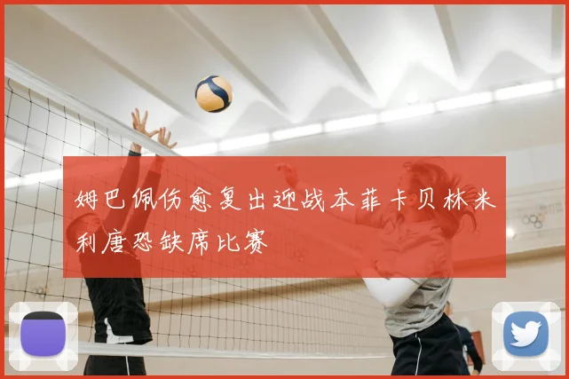 姆巴佩伤愈复出迎战本菲卡贝林米利唐恐缺席比赛