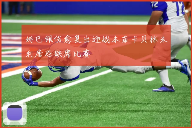 姆巴佩伤愈复出迎战本菲卡贝林米利唐恐缺席比赛