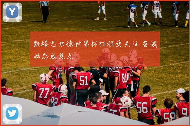 凯塔巴尔德世界杯征程受关注 备战动态成焦点