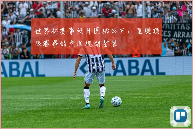 世界杯赛事设计图纸公开,呈现顶级赛事的空间规划智慧
