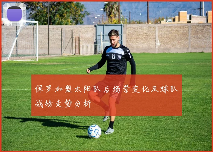 保罗加盟太阳队后场景变化及球队战绩走势分析