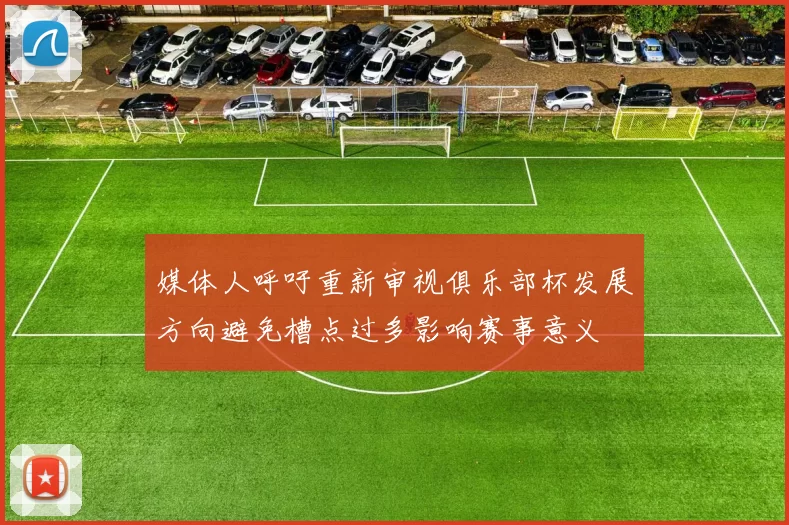 媒体人呼吁重新审视俱乐部杯发展方向避免槽点过多影响赛事意义