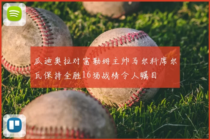 瓜迪奥拉对富勒姆主帅马尔科席尔瓦保持全胜16场战绩令人瞩目