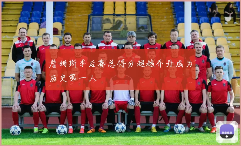 詹姆斯季后赛总得分超越乔丹成为历史第一人