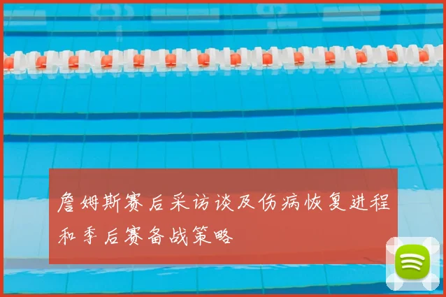 詹姆斯赛后采访谈及伤病恢复进程和季后赛备战策略