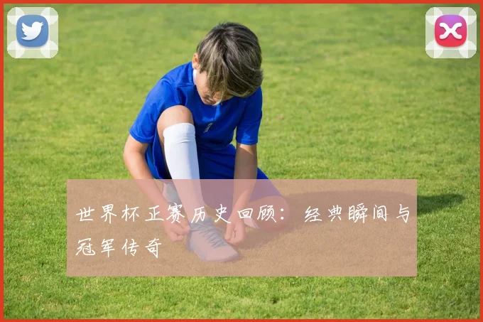 世界杯正赛历史回顾:经典瞬间与冠军传奇