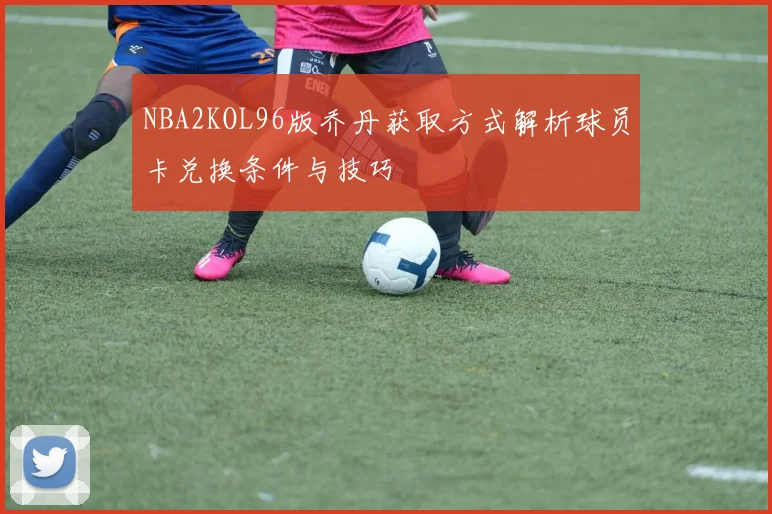 NBA2KOL96版乔丹获取方式解析球员卡兑换条件与技巧
