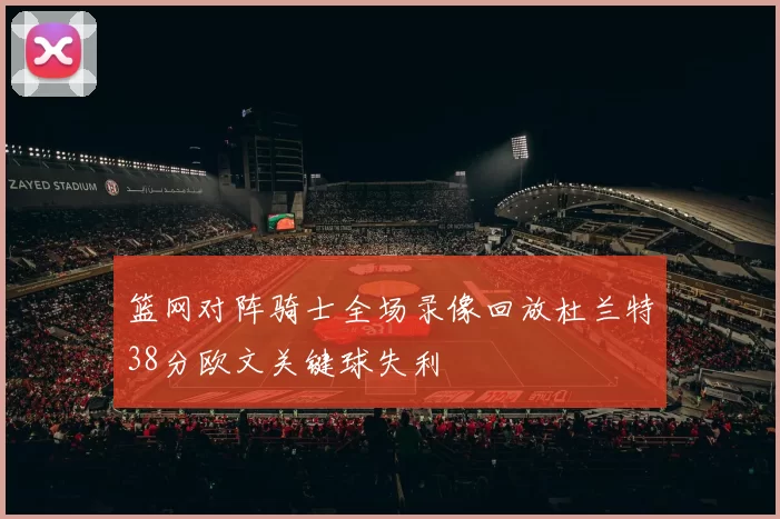 篮网对阵骑士全场录像回放杜兰特38分欧文关键球失利