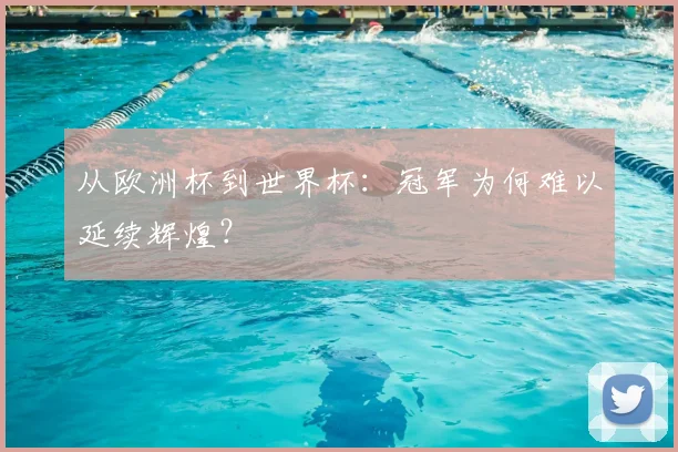 从欧洲杯到世界杯:冠军为何难以延续辉煌?