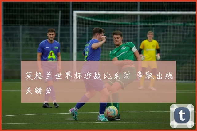 英格兰世界杯迎战比利时 争取出线关键分