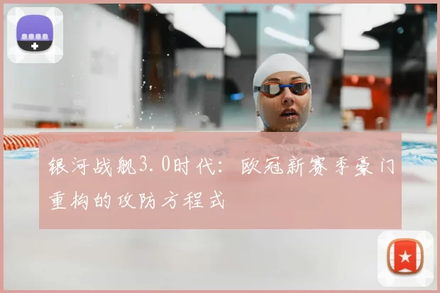 银河战舰3.0时代：欧冠新赛季豪门重构的攻防方程式