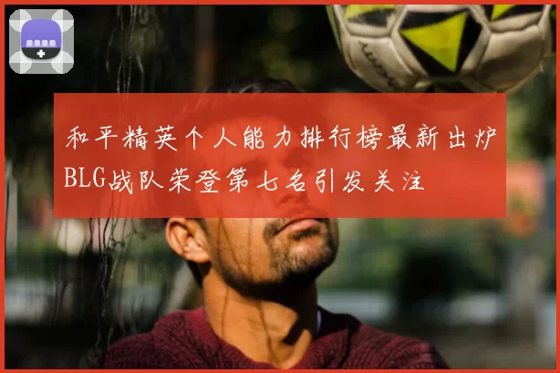 和平精英个人能力排行榜最新出炉BLG战队荣登第七名引发关注