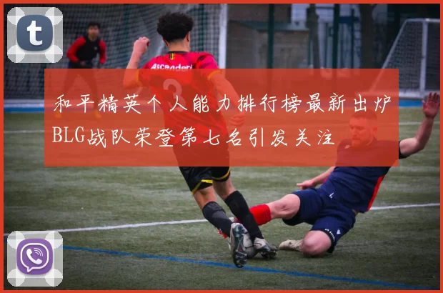 和平精英个人能力排行榜最新出炉BLG战队荣登第七名引发关注