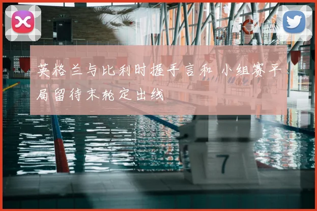英格兰与比利时握手言和 小组赛平局留待末轮定出线