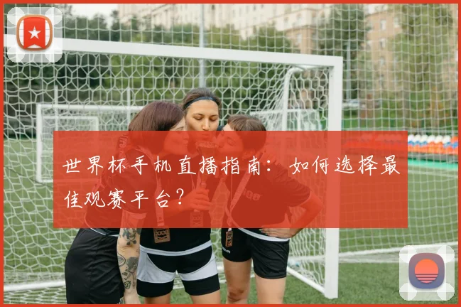 世界杯手机直播指南：如何选择最佳观赛平台？