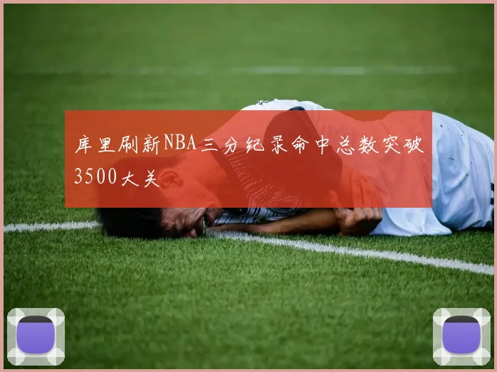 库里刷新NBA三分纪录命中总数突破3500大关