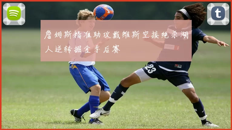 詹姆斯精准助攻戴维斯空接绝杀湖人逆转掘金季后赛