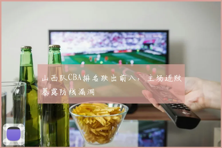 山西队CBA排名跌出前八,主场连败暴露防线漏洞