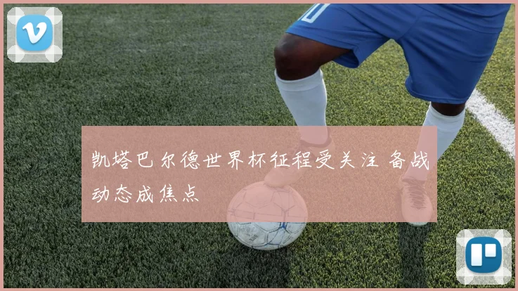 凯塔巴尔德世界杯征程受关注 备战动态成焦点