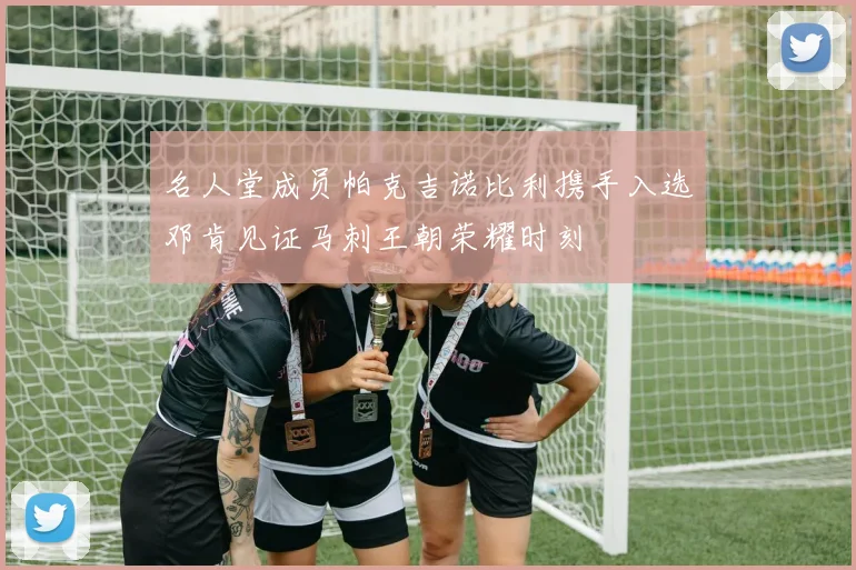 名人堂成员帕克吉诺比利携手入选邓肯见证马刺王朝荣耀时刻