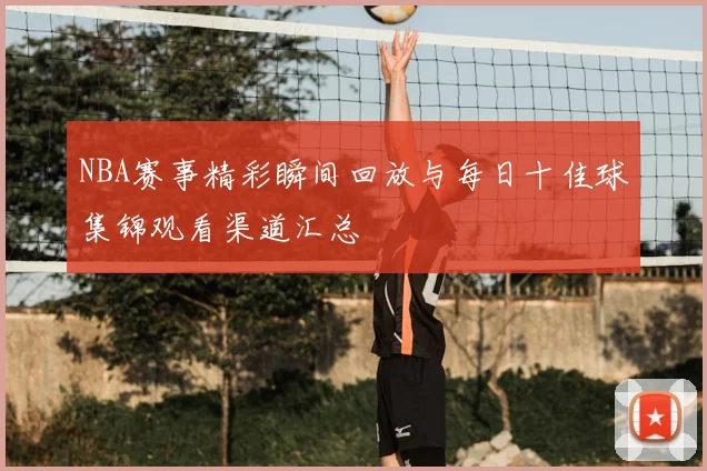 NBA赛事精彩瞬间回放与每日十佳球集锦观看渠道汇总
