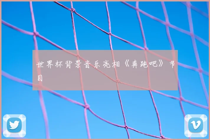 世界杯背景音乐亮相《奔跑吧》节目