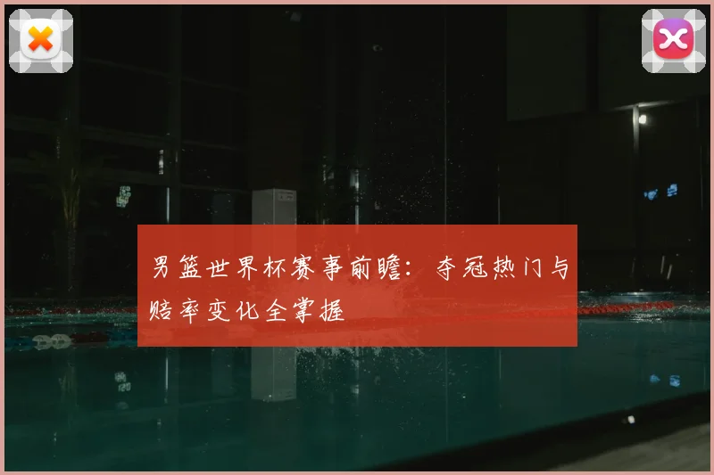 男篮世界杯赛事前瞻:夺冠热门与赔率变化全掌握