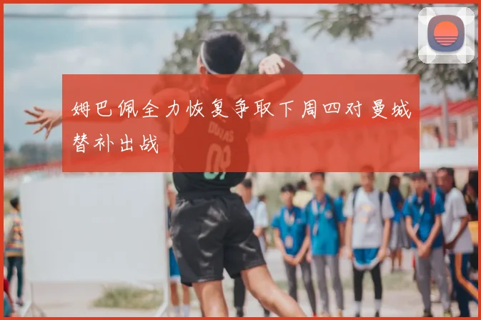 姆巴佩全力恢复争取下周四对曼城替补出战