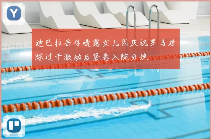 迪巴拉岳母透露女儿因庆祝罗马进球过于激动后紧急入院分娩