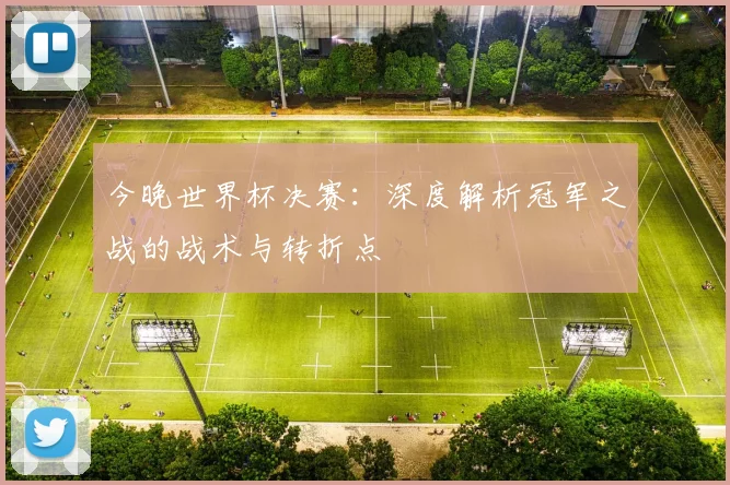 今晚世界杯决赛:深度解析冠军之战的战术与转折点