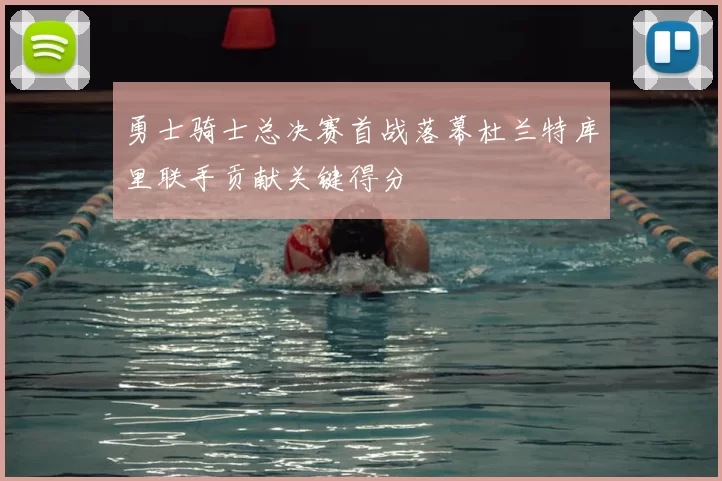勇士骑士总决赛首战落幕杜兰特库里联手贡献关键得分