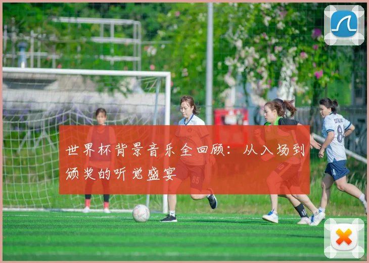 世界杯背景音乐全回顾：从入场到颁奖的听觉盛宴