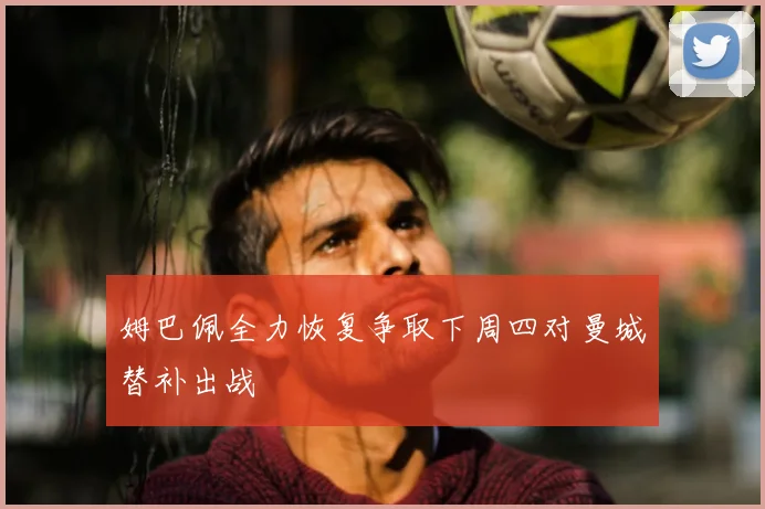 姆巴佩全力恢复争取下周四对曼城替补出战
