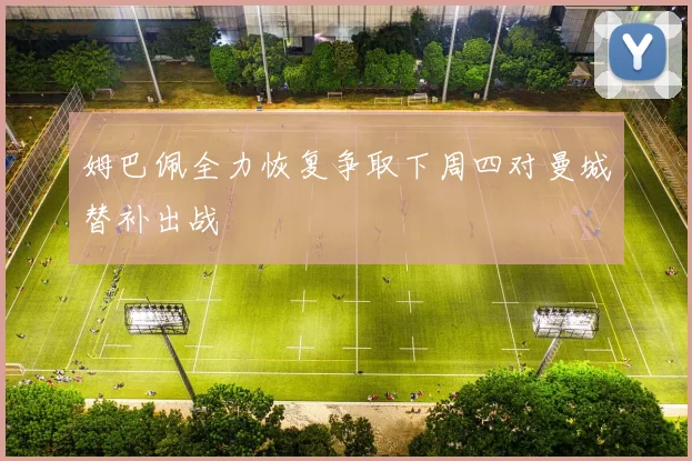 姆巴佩全力恢复争取下周四对曼城替补出战