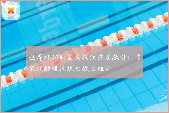 世界杯期间复式投注热度飙升：专家提醒理性规划投注组合
