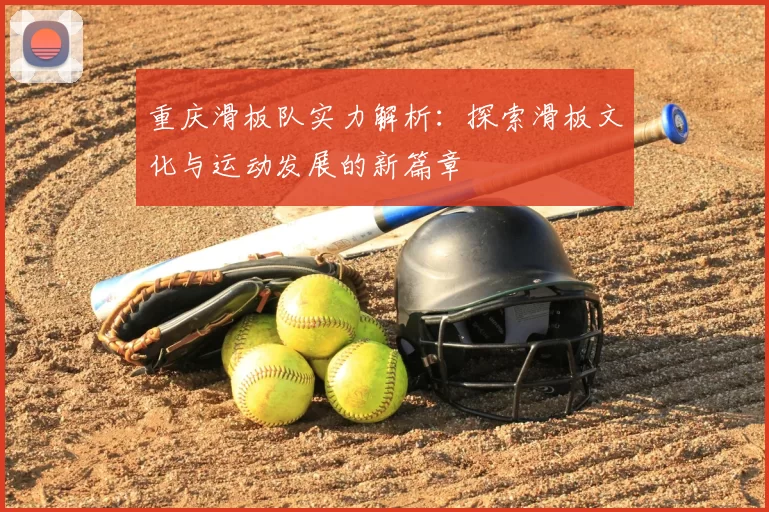 重庆滑板队实力解析：探索滑板文化与运动发展的新篇章