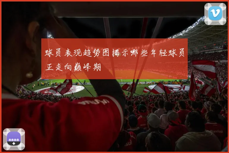 球员表现趋势图揭示哪些年轻球员正走向巅峰期