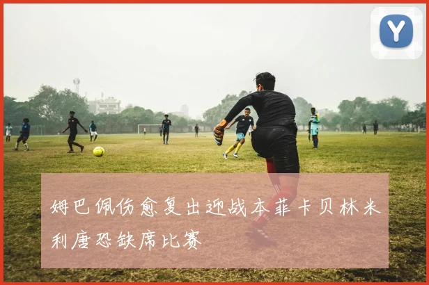 姆巴佩伤愈复出迎战本菲卡贝林米利唐恐缺席比赛