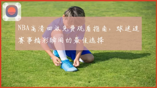NBA高清回放免费观看指南，球迷追赛事精彩瞬间的最佳选择