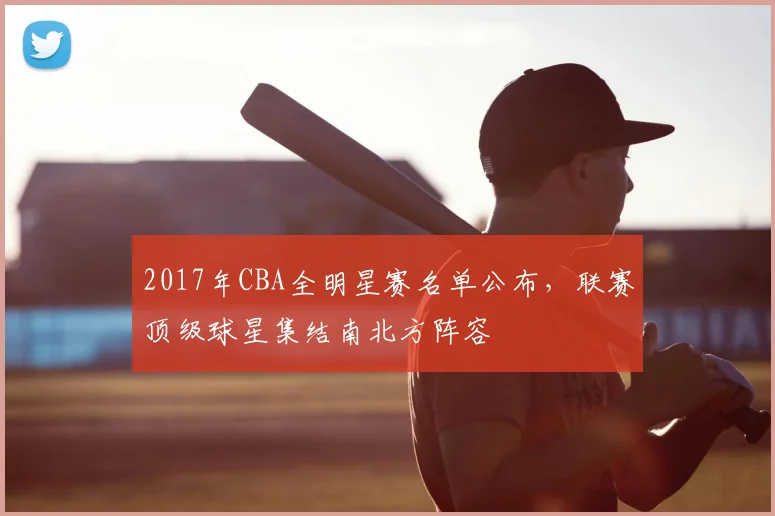 2017年CBA全明星赛名单公布,联赛顶级球星集结南北方阵容