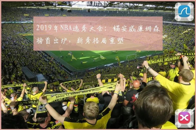 2019年NBA选秀大会：锡安威廉姆森榜首出炉，新秀格局重塑