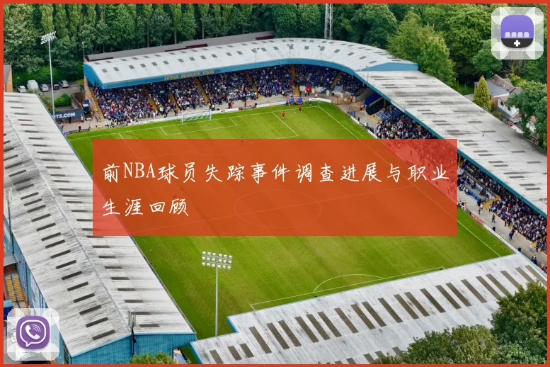 前NBA球员失踪事件调查进展与职业生涯回顾