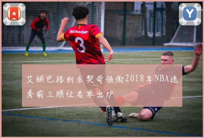 艾顿巴格利东契奇领衔2018年NBA选秀前三顺位名单出炉